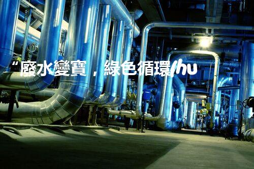 “廢水變寶，綠色循環(huán)，環(huán)保新篇章！”